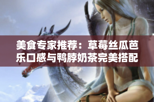 美食专家推荐：草莓丝瓜芭乐口感与鸭脖奶茶完美搭配！