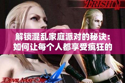解锁混乱家庭派对的秘诀：如何让每个人都享受疯狂的时光