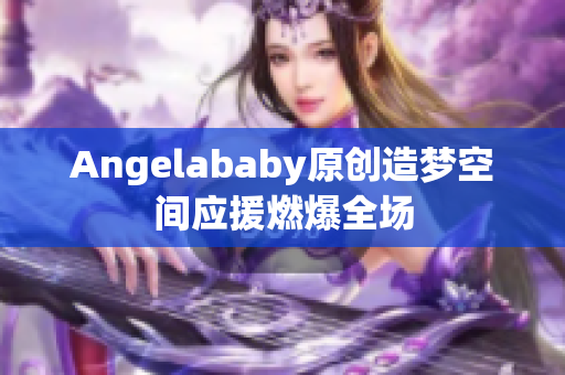 Angelababy原创造梦空间应援燃爆全场