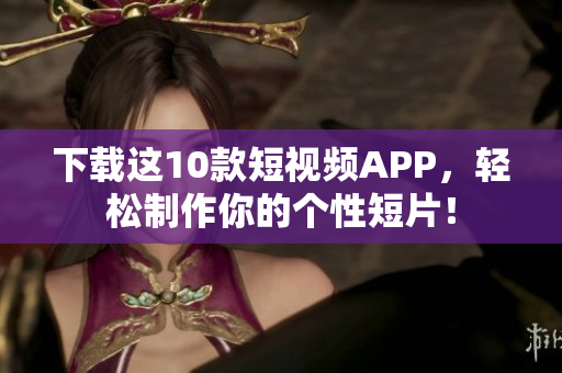 下载这10款短视频APP，轻松制作你的个性短片！