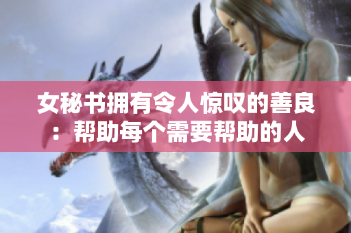 女秘书拥有令人惊叹的善良：帮助每个需要帮助的人