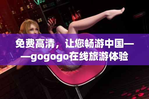 免费高清，让您畅游中国——gogogo在线旅游体验