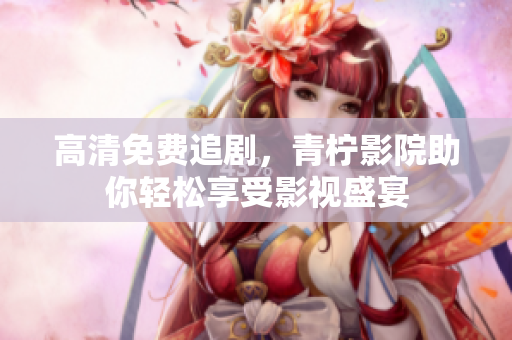 高清免费追剧，青柠影院助你轻松享受影视盛宴