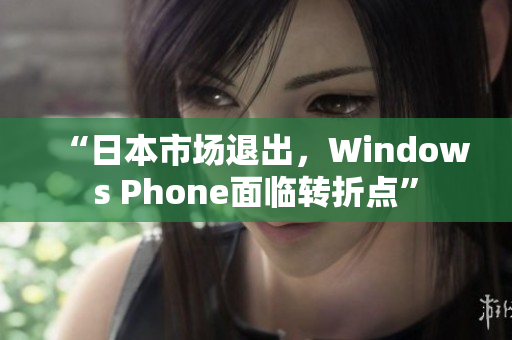 “日本市场退出，Windows Phone面临转折点”