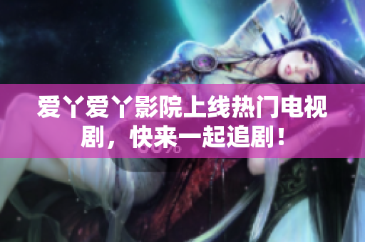 爱丫爱丫影院上线热门电视剧，快来一起追剧！