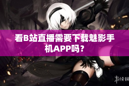 看B站直播需要下载魅影手机APP吗？