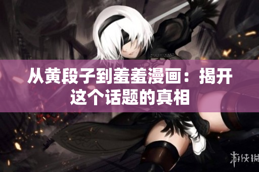 从黄段子到羞羞漫画：揭开这个话题的真相