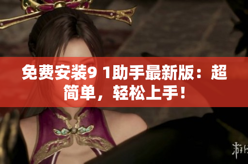 免费安装9 1助手最新版：超简单，轻松上手！