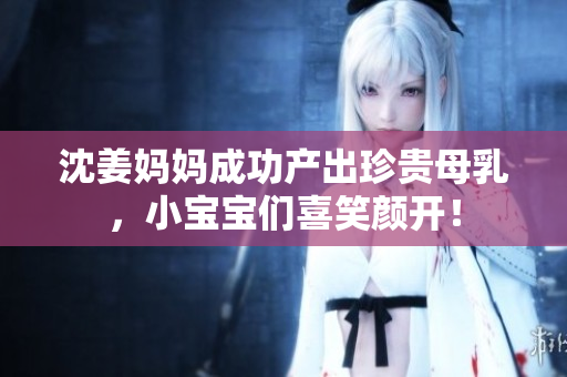 沈姜妈妈成功产出珍贵母乳，小宝宝们喜笑颜开！