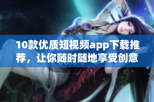 10款优质短视频app下载推荐，让你随时随地享受创意影音