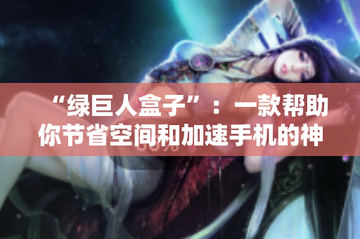 “绿巨人盒子”：一款帮助你节省空间和加速手机的神器