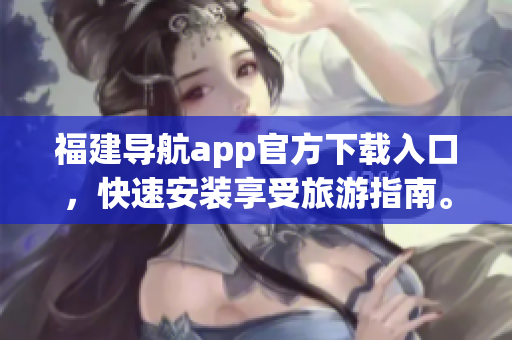 福建导航app官方下载入口，快速安装享受旅游指南。
