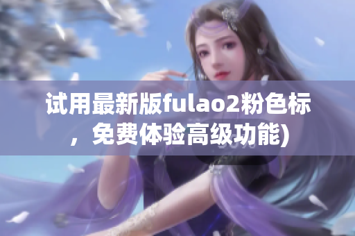 试用最新版fulao2粉色标，免费体验高级功能)
