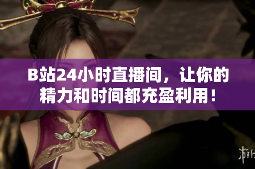 B站24小时直播间，让你的精力和时间都充盈利用！
