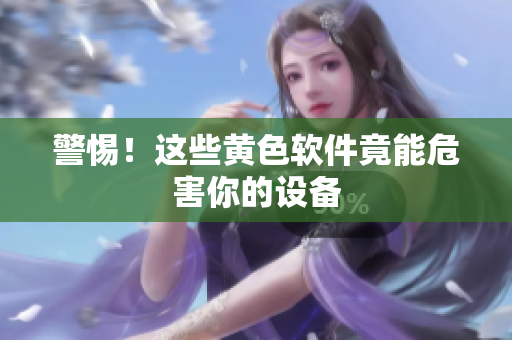警惕！这些黄色软件竟能危害你的设备