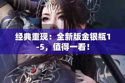 经典重现：全新版金银瓶1-5，值得一看！