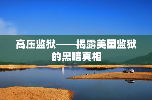 高压监狱——揭露美国监狱的黑暗真相