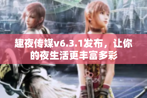 趣夜传媒v6.3.1发布，让你的夜生活更丰富多彩