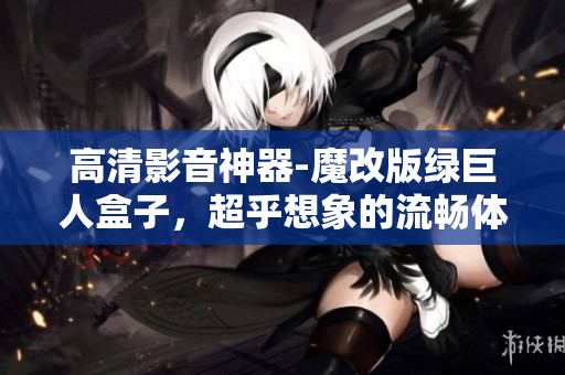 高清影音神器-魔改版绿巨人盒子，超乎想象的流畅体验