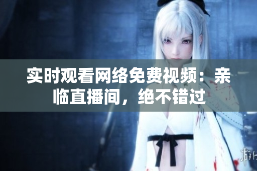 实时观看网络免费视频：亲临直播间，绝不错过