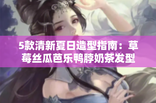 5款清新夏日造型指南：草莓丝瓜芭乐鸭脖奶茶发型