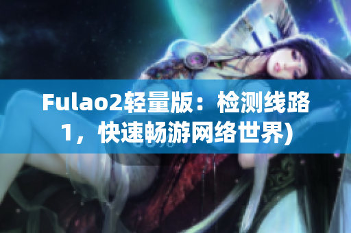 Fulao2轻量版：检测线路1，快速畅游网络世界)