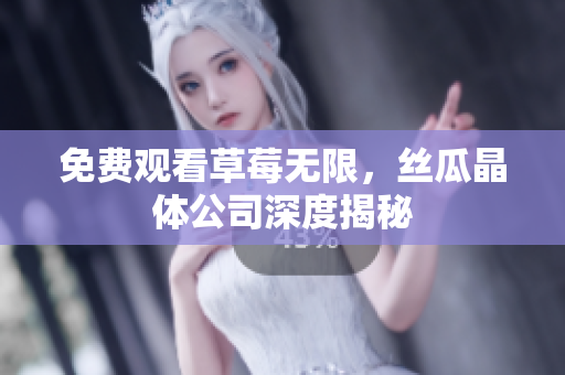 免费观看草莓无限，丝瓜晶体公司深度揭秘
