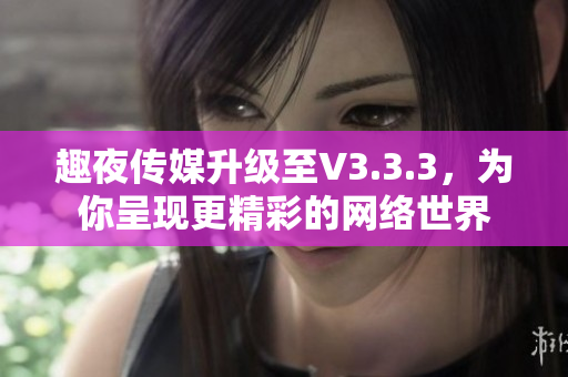 趣夜传媒升级至V3.3.3，为你呈现更精彩的网络世界