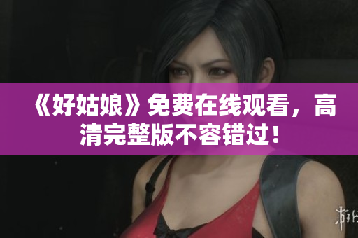 《好姑娘》免费在线观看，高清完整版不容错过！