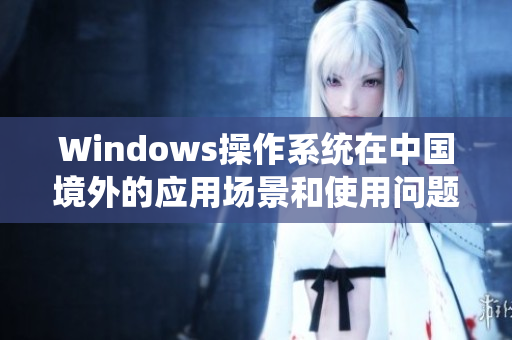 Windows操作系统在中国境外的应用场景和使用问题