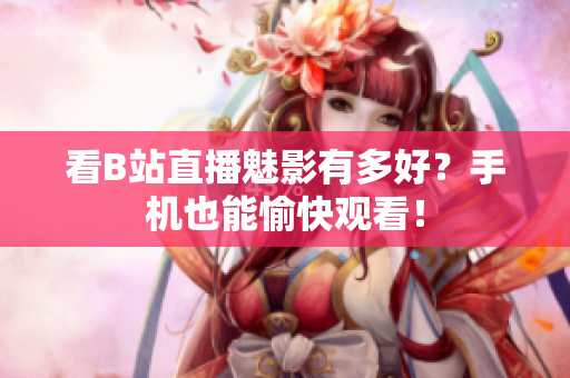 看B站直播魅影有多好？手机也能愉快观看！