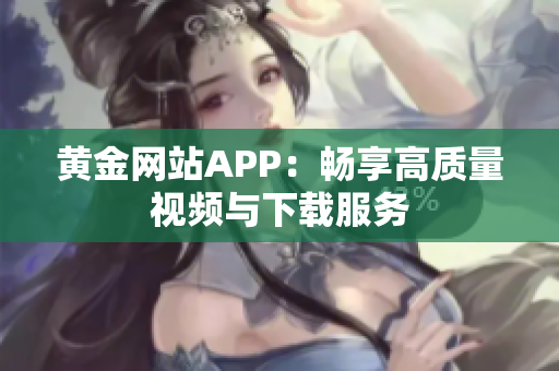 黄金网站APP：畅享高质量视频与下载服务