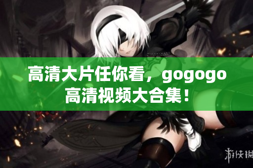 高清大片任你看，gogogo高清视频大合集！