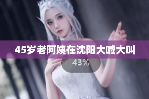 45岁老阿姨在沈阳大喊大叫