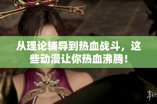 从理论辅导到热血战斗，这些动漫让你热血沸腾！