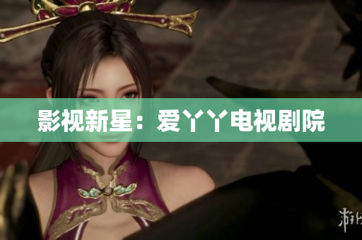 影视新星：爱丫丫电视剧院