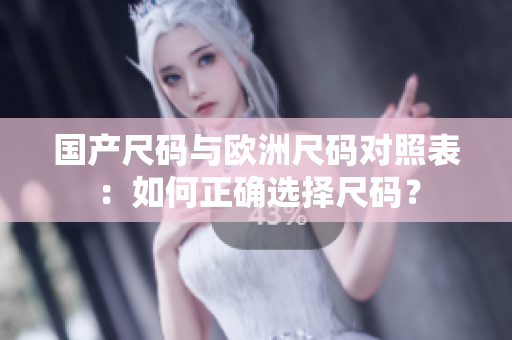 国产尺码与欧洲尺码对照表：如何正确选择尺码？
