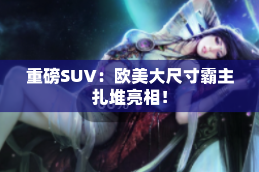 重磅SUV：欧美大尺寸霸主扎堆亮相！