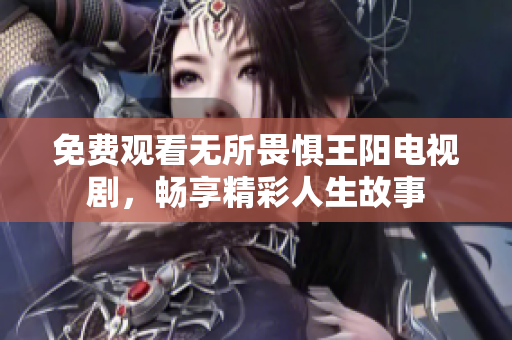 免费观看无所畏惧王阳电视剧，畅享精彩人生故事