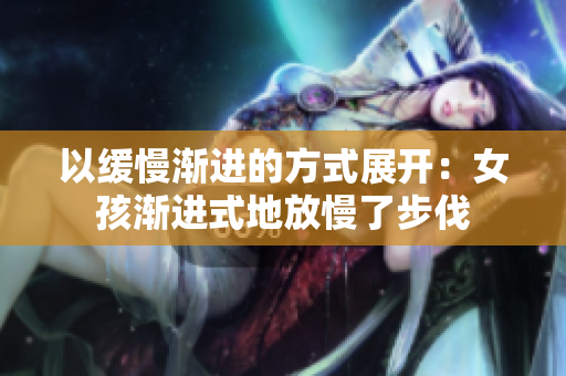 以缓慢渐进的方式展开：女孩渐进式地放慢了步伐
