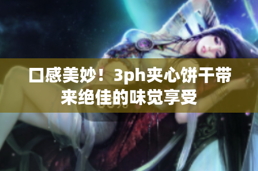 口感美妙！3ph夹心饼干带来绝佳的味觉享受