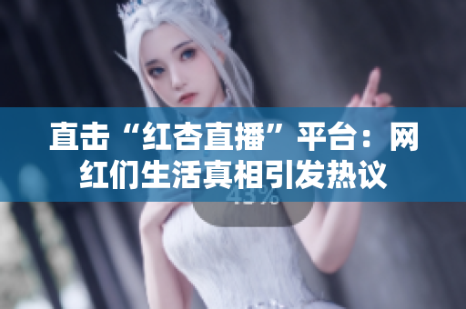 直击“红杏直播”平台：网红们生活真相引发热议
