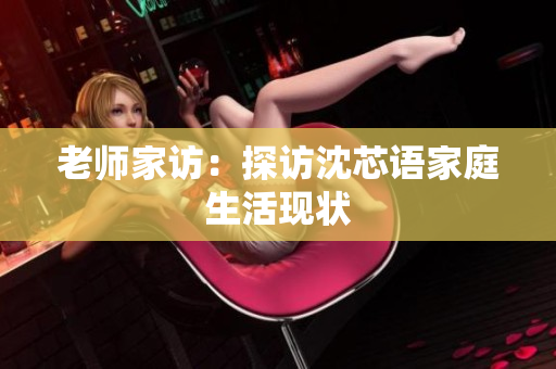 老师家访：探访沈芯语家庭生活现状