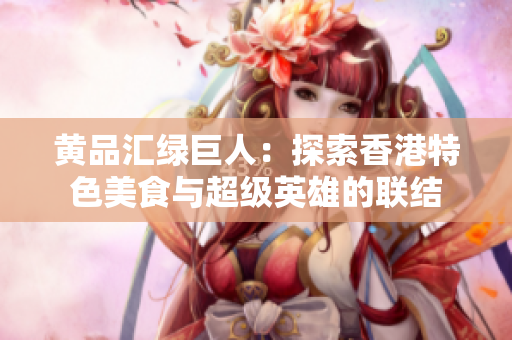 黄品汇绿巨人：探索香港特色美食与超级英雄的联结