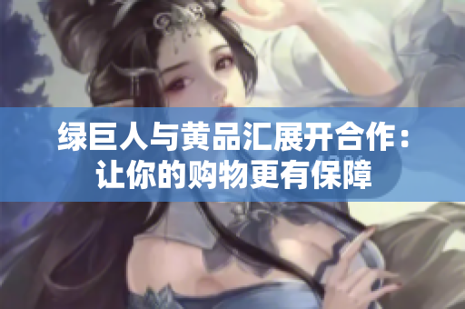 绿巨人与黄品汇展开合作：让你的购物更有保障
