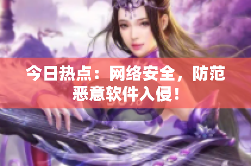 今日热点：网络安全，防范恶意软件入侵！