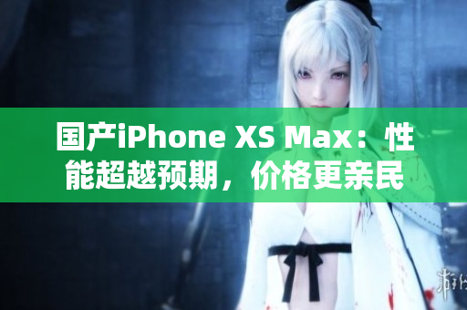 国产iPhone XS Max：性能超越预期，价格更亲民