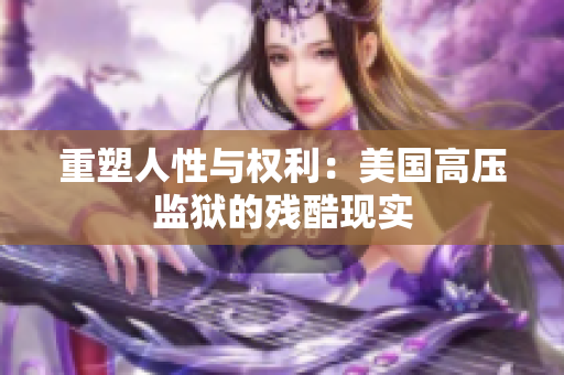重塑人性与权利：美国高压监狱的残酷现实