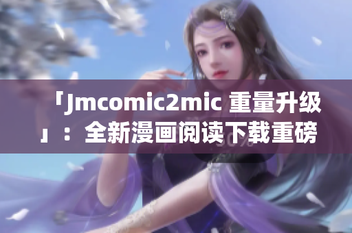 「Jmcomic2mic 重量升级」：全新漫画阅读下载重磅来袭
