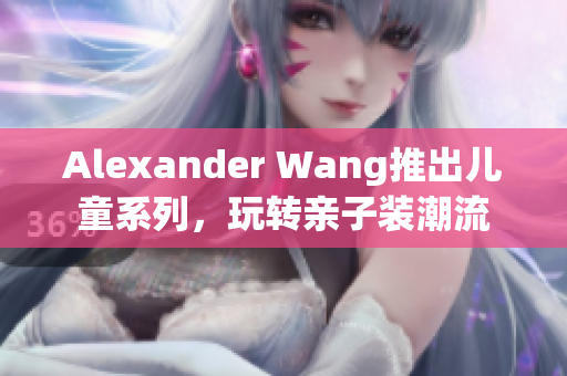 Alexander Wang推出儿童系列，玩转亲子装潮流